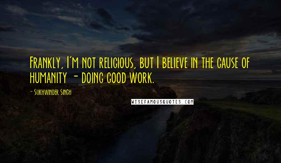 Sukhwinder Singh Quotes: Frankly, I'm not religious, but I believe in the cause of humanity - doing good work.