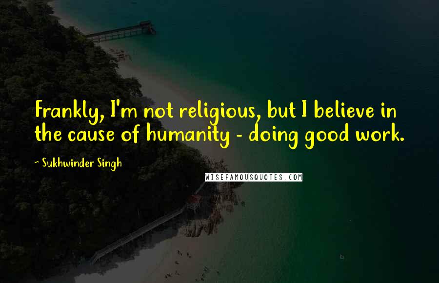 Sukhwinder Singh Quotes: Frankly, I'm not religious, but I believe in the cause of humanity - doing good work.