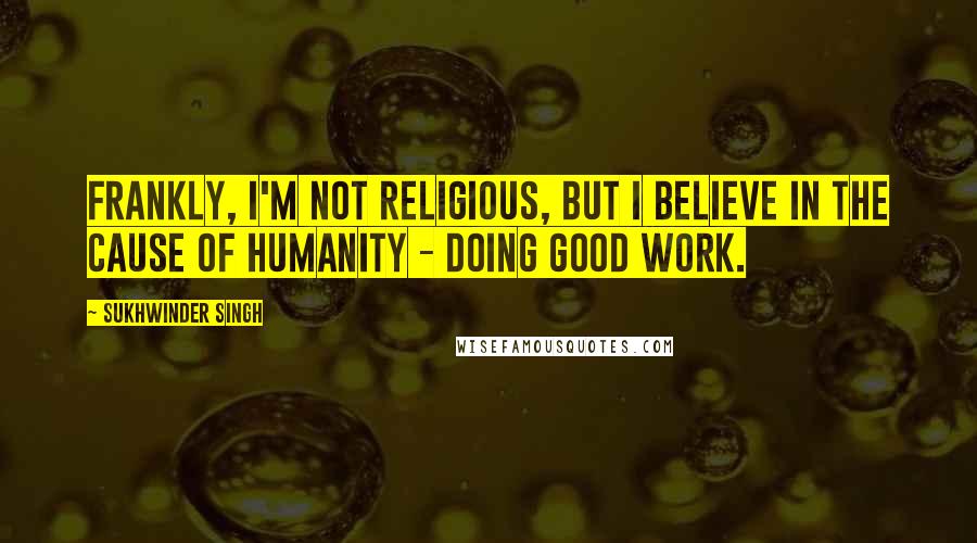 Sukhwinder Singh Quotes: Frankly, I'm not religious, but I believe in the cause of humanity - doing good work.