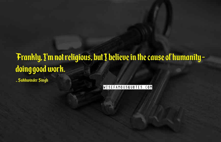 Sukhwinder Singh Quotes: Frankly, I'm not religious, but I believe in the cause of humanity - doing good work.