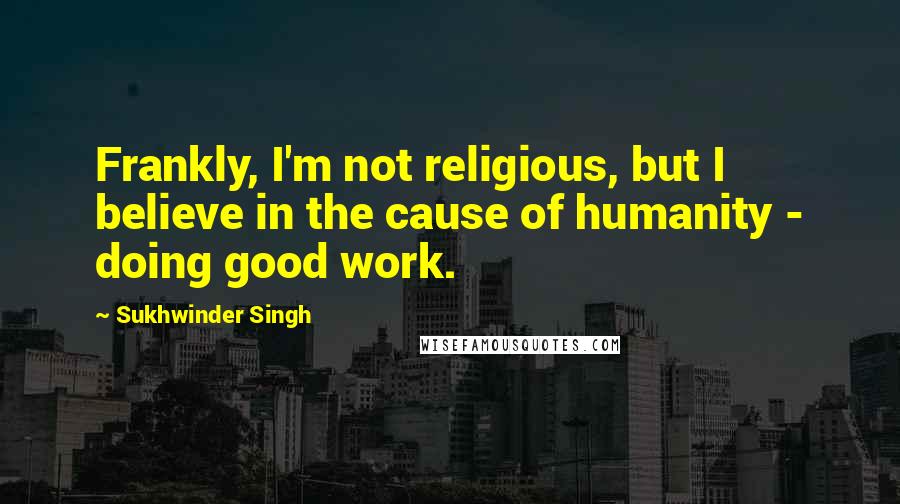 Sukhwinder Singh Quotes: Frankly, I'm not religious, but I believe in the cause of humanity - doing good work.