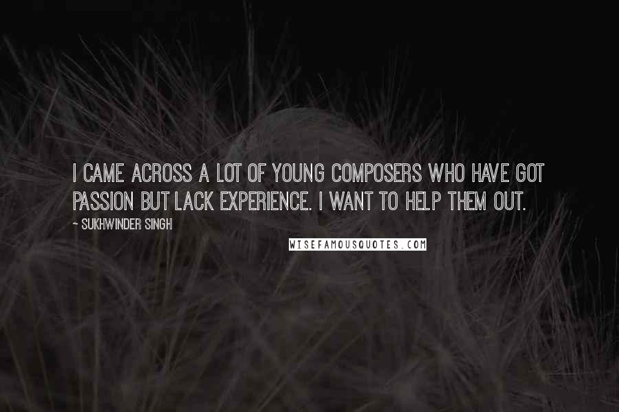 Sukhwinder Singh Quotes: I came across a lot of young composers who have got passion but lack experience. I want to help them out.