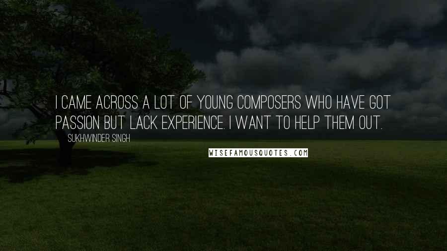 Sukhwinder Singh Quotes: I came across a lot of young composers who have got passion but lack experience. I want to help them out.