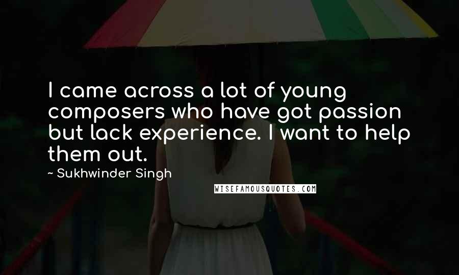 Sukhwinder Singh Quotes: I came across a lot of young composers who have got passion but lack experience. I want to help them out.