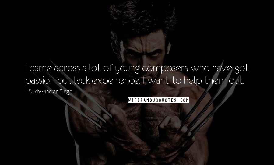 Sukhwinder Singh Quotes: I came across a lot of young composers who have got passion but lack experience. I want to help them out.