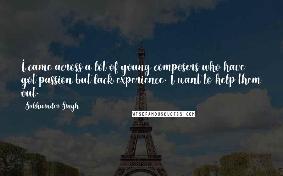 Sukhwinder Singh Quotes: I came across a lot of young composers who have got passion but lack experience. I want to help them out.