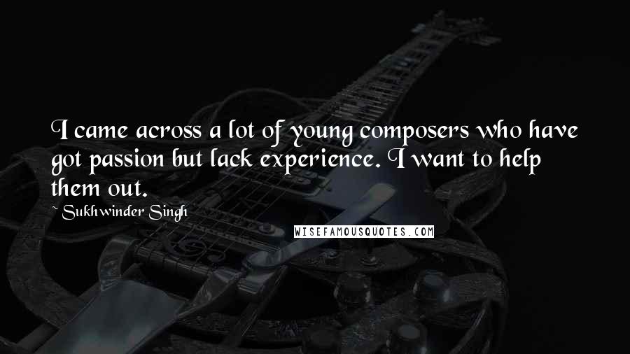 Sukhwinder Singh Quotes: I came across a lot of young composers who have got passion but lack experience. I want to help them out.