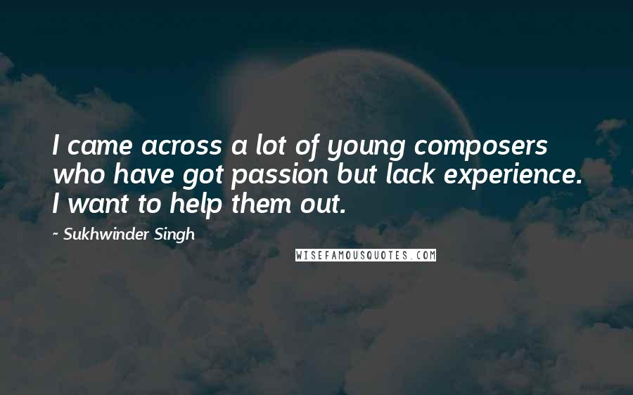 Sukhwinder Singh Quotes: I came across a lot of young composers who have got passion but lack experience. I want to help them out.