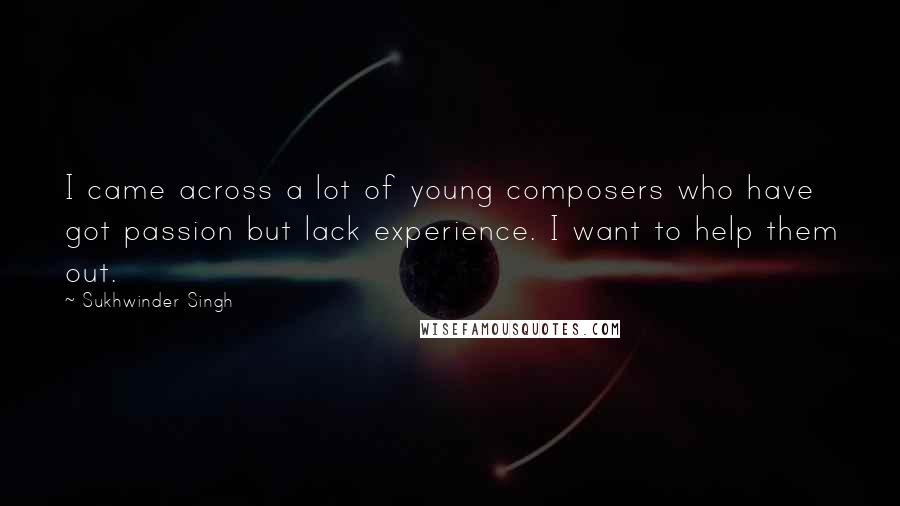 Sukhwinder Singh Quotes: I came across a lot of young composers who have got passion but lack experience. I want to help them out.