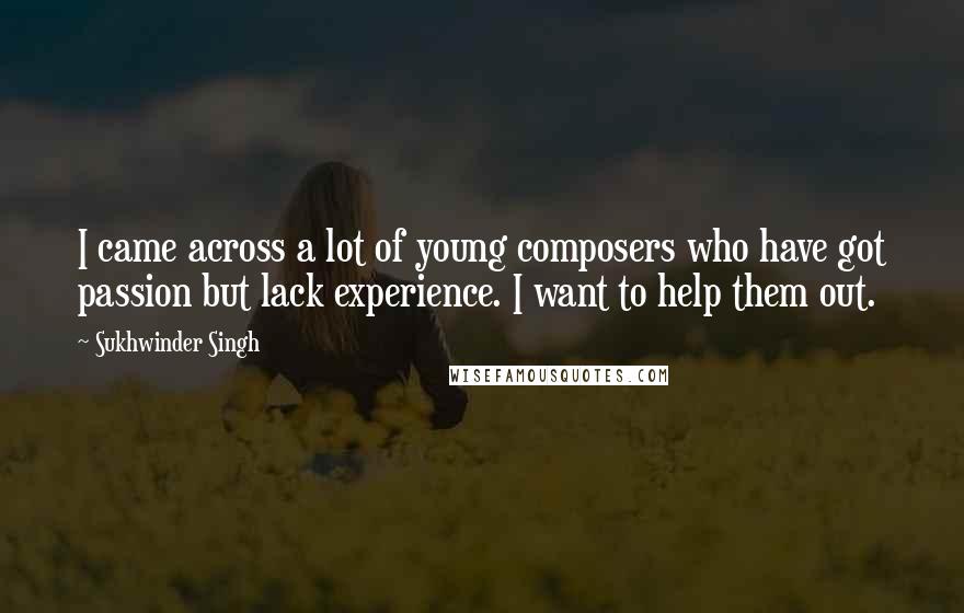 Sukhwinder Singh Quotes: I came across a lot of young composers who have got passion but lack experience. I want to help them out.