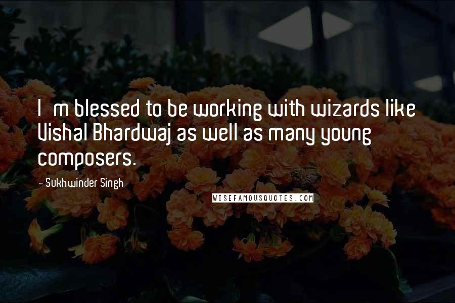 Sukhwinder Singh Quotes: I'm blessed to be working with wizards like Vishal Bhardwaj as well as many young composers.