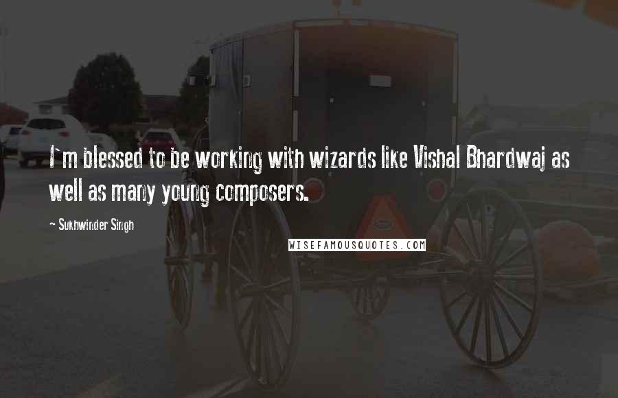 Sukhwinder Singh Quotes: I'm blessed to be working with wizards like Vishal Bhardwaj as well as many young composers.