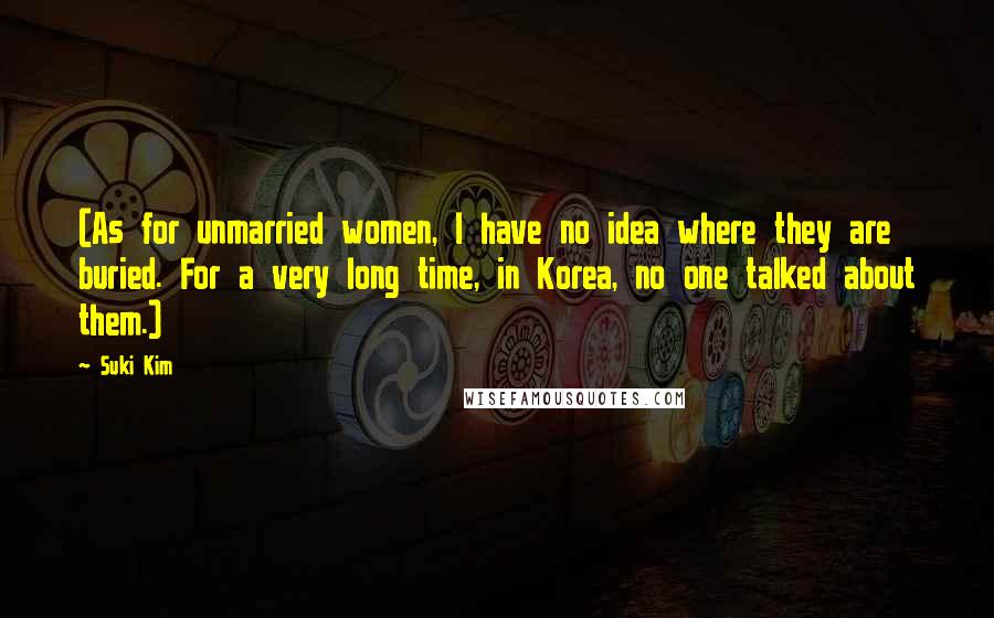 Suki Kim Quotes: (As for unmarried women, I have no idea where they are buried. For a very long time, in Korea, no one talked about them.)