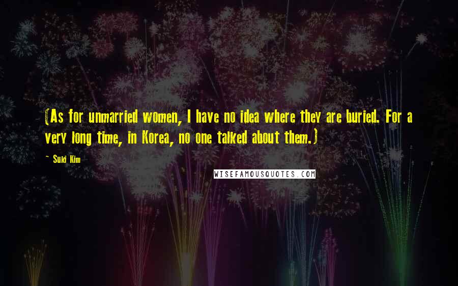 Suki Kim Quotes: (As for unmarried women, I have no idea where they are buried. For a very long time, in Korea, no one talked about them.)