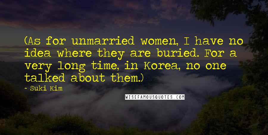 Suki Kim Quotes: (As for unmarried women, I have no idea where they are buried. For a very long time, in Korea, no one talked about them.)