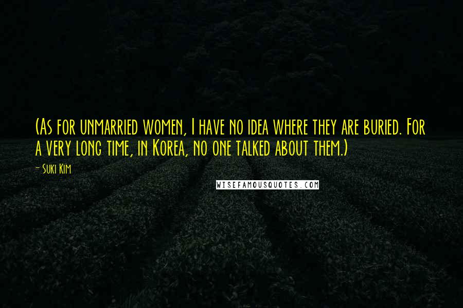 Suki Kim Quotes: (As for unmarried women, I have no idea where they are buried. For a very long time, in Korea, no one talked about them.)