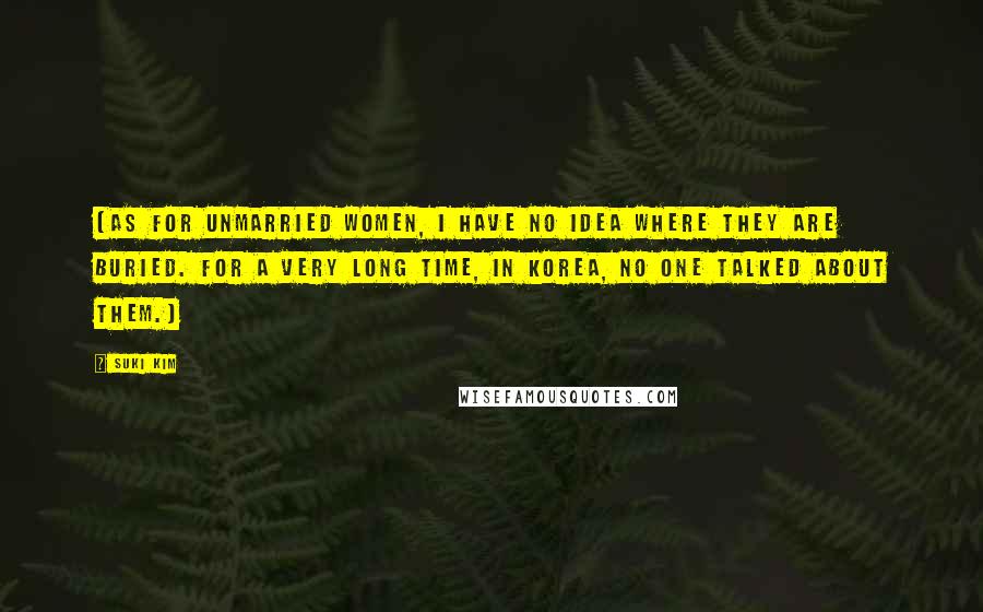 Suki Kim Quotes: (As for unmarried women, I have no idea where they are buried. For a very long time, in Korea, no one talked about them.)