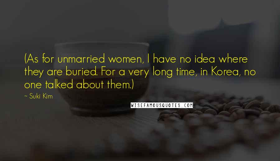 Suki Kim Quotes: (As for unmarried women, I have no idea where they are buried. For a very long time, in Korea, no one talked about them.)