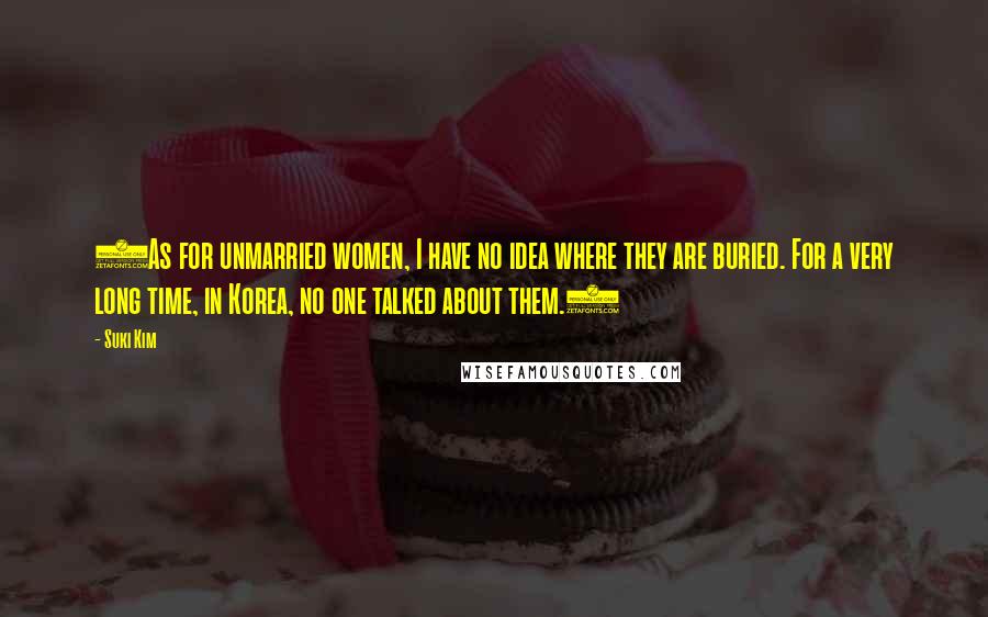 Suki Kim Quotes: (As for unmarried women, I have no idea where they are buried. For a very long time, in Korea, no one talked about them.)