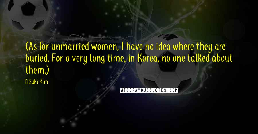 Suki Kim Quotes: (As for unmarried women, I have no idea where they are buried. For a very long time, in Korea, no one talked about them.)
