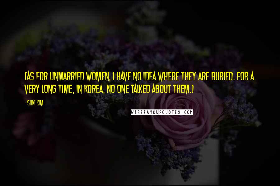 Suki Kim Quotes: (As for unmarried women, I have no idea where they are buried. For a very long time, in Korea, no one talked about them.)