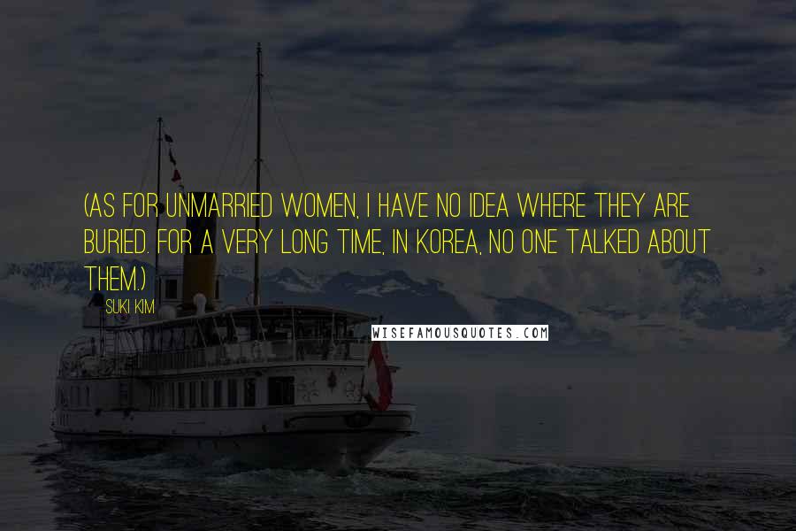 Suki Kim Quotes: (As for unmarried women, I have no idea where they are buried. For a very long time, in Korea, no one talked about them.)