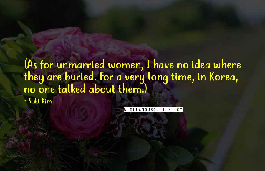 Suki Kim Quotes: (As for unmarried women, I have no idea where they are buried. For a very long time, in Korea, no one talked about them.)