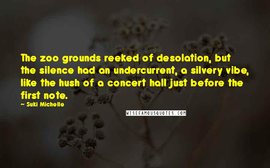 Suki Michelle Quotes: The zoo grounds reeked of desolation, but the silence had an undercurrent, a silvery vibe, like the hush of a concert hall just before the first note.