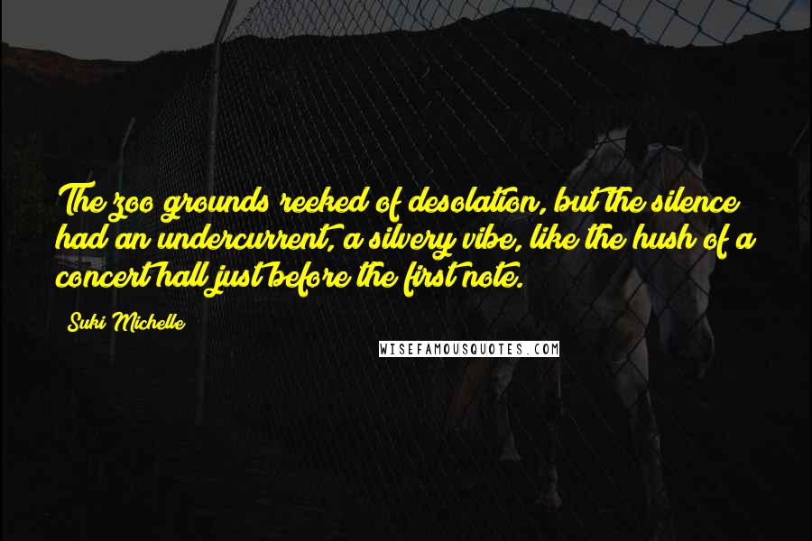 Suki Michelle Quotes: The zoo grounds reeked of desolation, but the silence had an undercurrent, a silvery vibe, like the hush of a concert hall just before the first note.