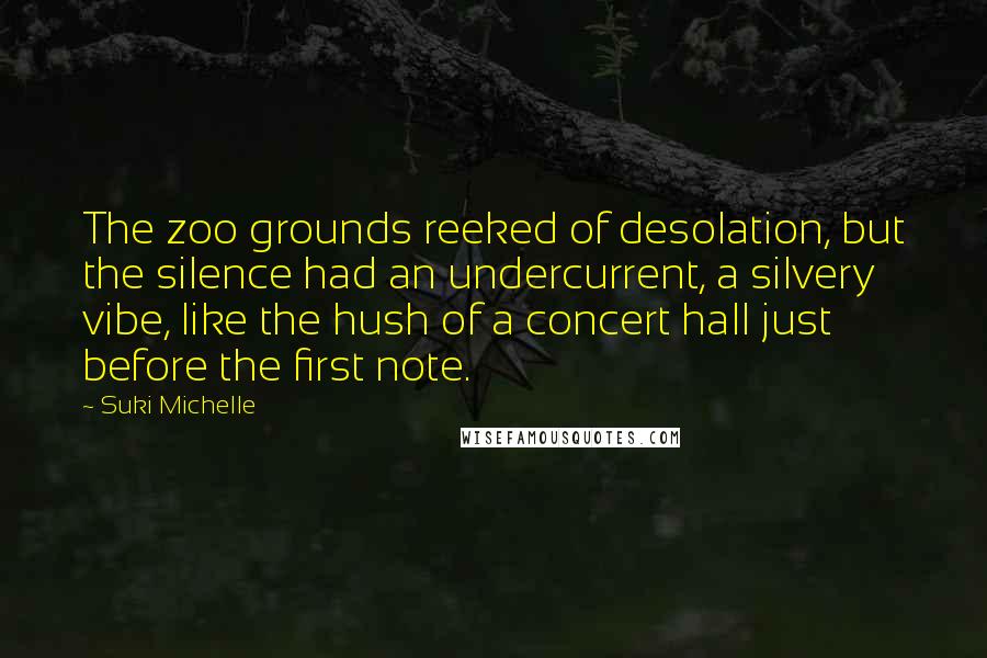 Suki Michelle Quotes: The zoo grounds reeked of desolation, but the silence had an undercurrent, a silvery vibe, like the hush of a concert hall just before the first note.