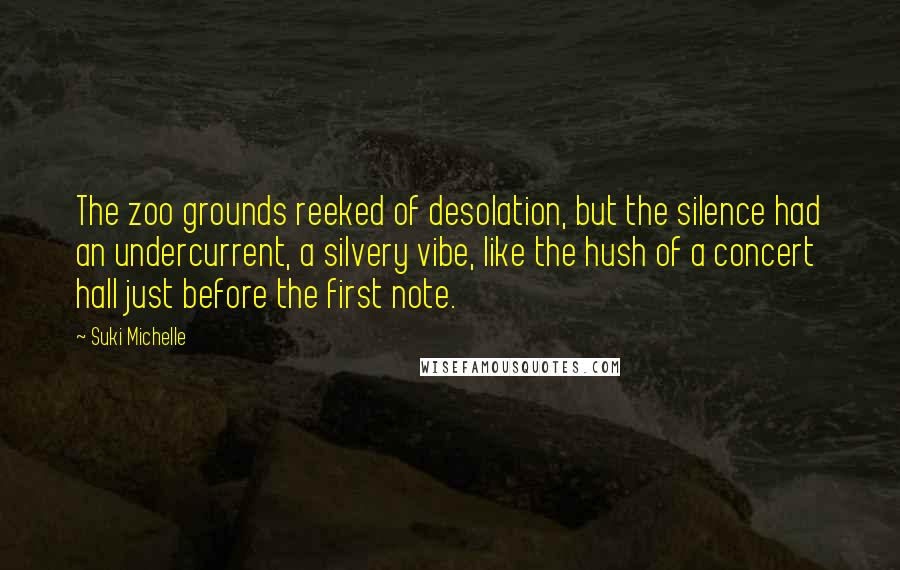 Suki Michelle Quotes: The zoo grounds reeked of desolation, but the silence had an undercurrent, a silvery vibe, like the hush of a concert hall just before the first note.