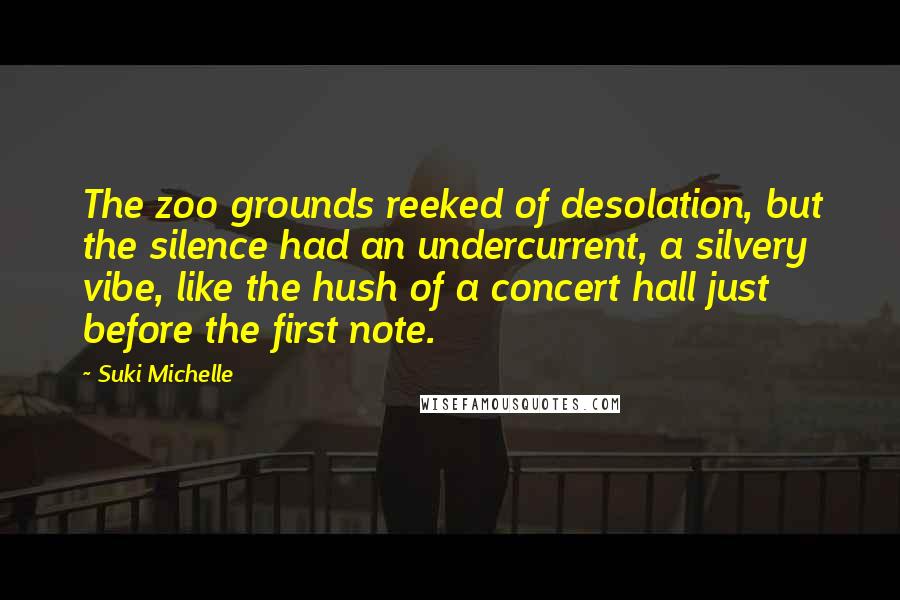 Suki Michelle Quotes: The zoo grounds reeked of desolation, but the silence had an undercurrent, a silvery vibe, like the hush of a concert hall just before the first note.