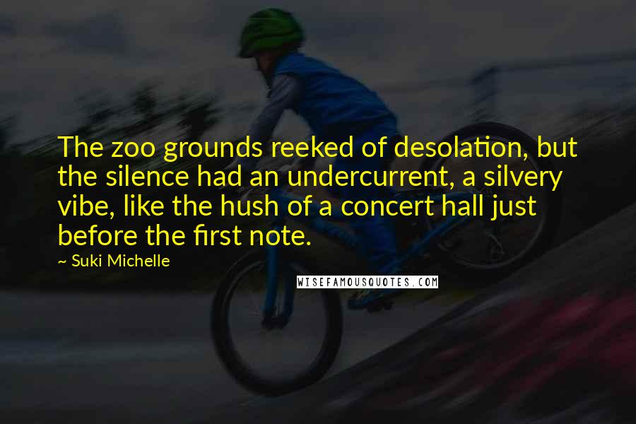 Suki Michelle Quotes: The zoo grounds reeked of desolation, but the silence had an undercurrent, a silvery vibe, like the hush of a concert hall just before the first note.