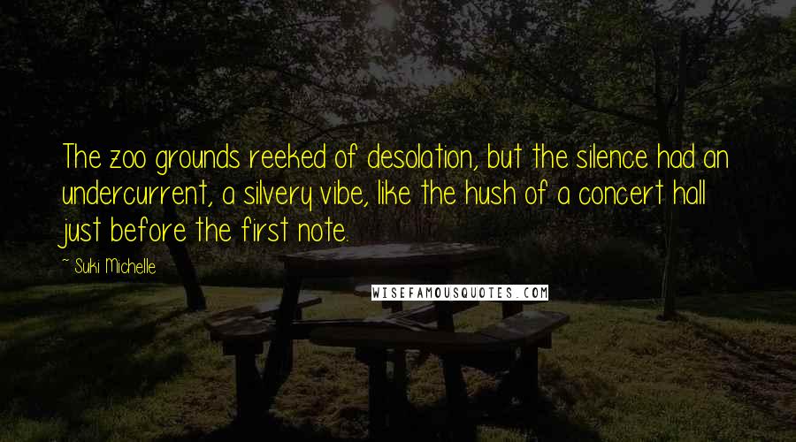 Suki Michelle Quotes: The zoo grounds reeked of desolation, but the silence had an undercurrent, a silvery vibe, like the hush of a concert hall just before the first note.