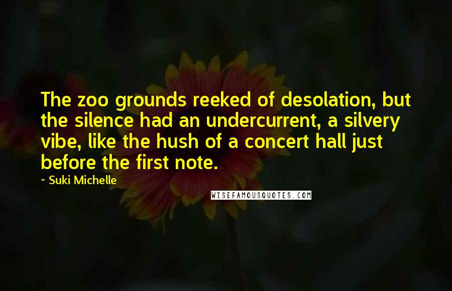Suki Michelle Quotes: The zoo grounds reeked of desolation, but the silence had an undercurrent, a silvery vibe, like the hush of a concert hall just before the first note.