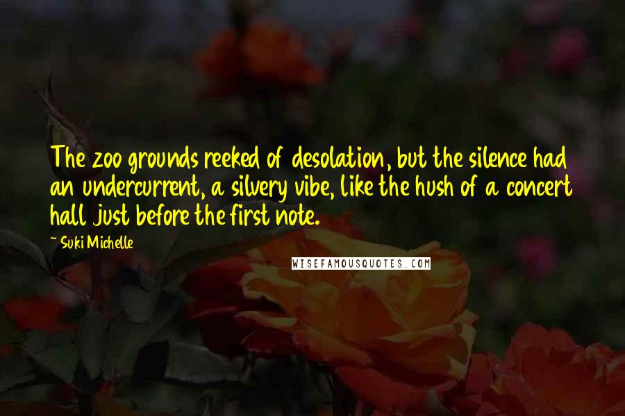 Suki Michelle Quotes: The zoo grounds reeked of desolation, but the silence had an undercurrent, a silvery vibe, like the hush of a concert hall just before the first note.