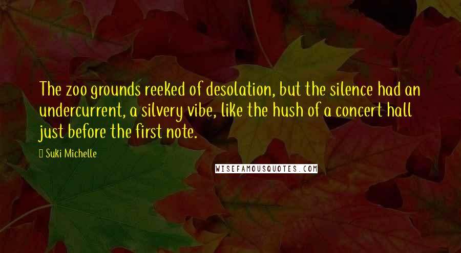 Suki Michelle Quotes: The zoo grounds reeked of desolation, but the silence had an undercurrent, a silvery vibe, like the hush of a concert hall just before the first note.