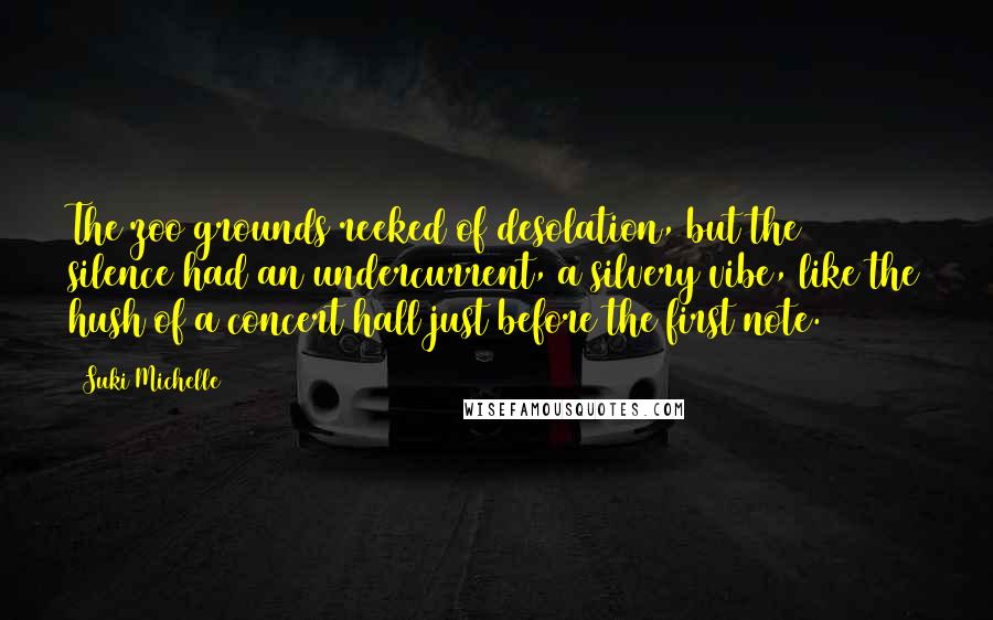 Suki Michelle Quotes: The zoo grounds reeked of desolation, but the silence had an undercurrent, a silvery vibe, like the hush of a concert hall just before the first note.