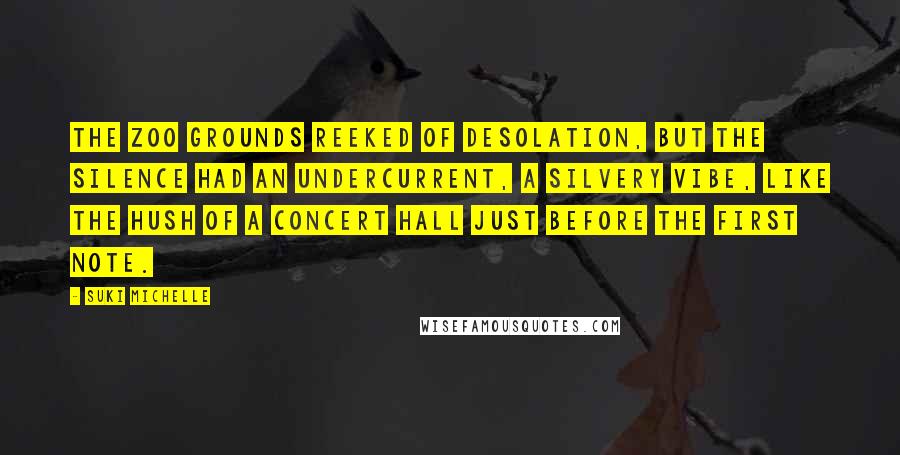 Suki Michelle Quotes: The zoo grounds reeked of desolation, but the silence had an undercurrent, a silvery vibe, like the hush of a concert hall just before the first note.