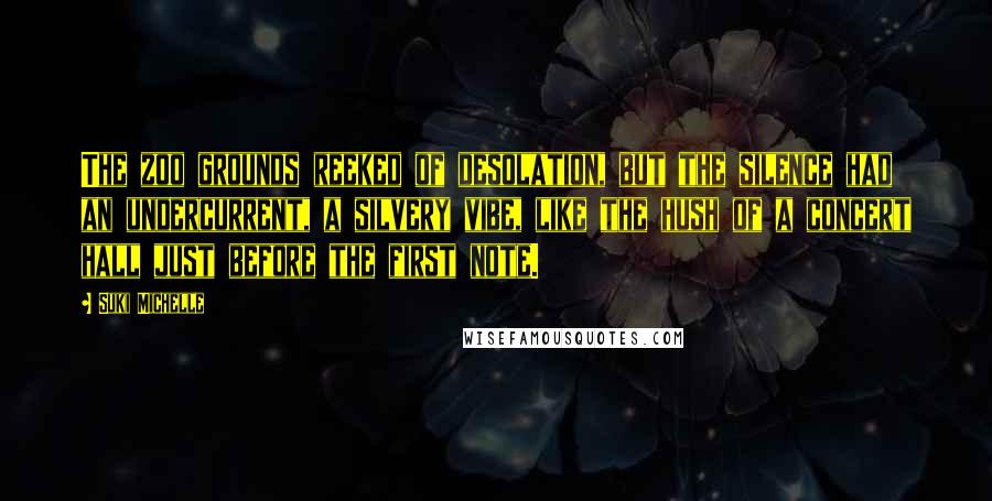 Suki Michelle Quotes: The zoo grounds reeked of desolation, but the silence had an undercurrent, a silvery vibe, like the hush of a concert hall just before the first note.