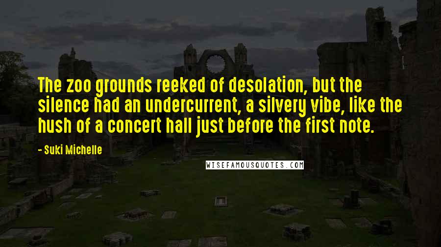 Suki Michelle Quotes: The zoo grounds reeked of desolation, but the silence had an undercurrent, a silvery vibe, like the hush of a concert hall just before the first note.