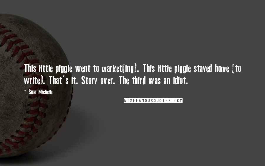 Suki Michelle Quotes: This little piggie went to market(ing). This little piggie stayed home (to write). That's it. Story over. The third was an idiot.