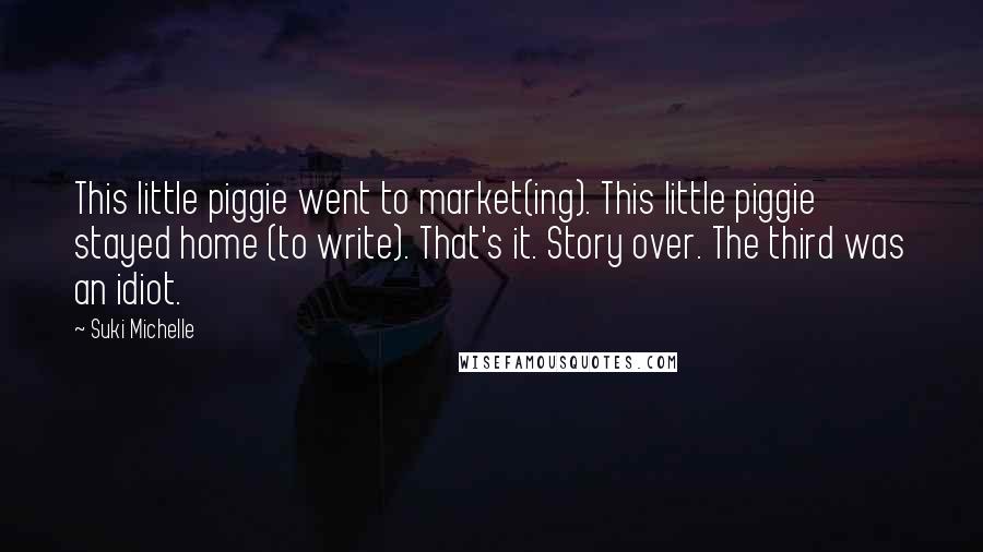 Suki Michelle Quotes: This little piggie went to market(ing). This little piggie stayed home (to write). That's it. Story over. The third was an idiot.