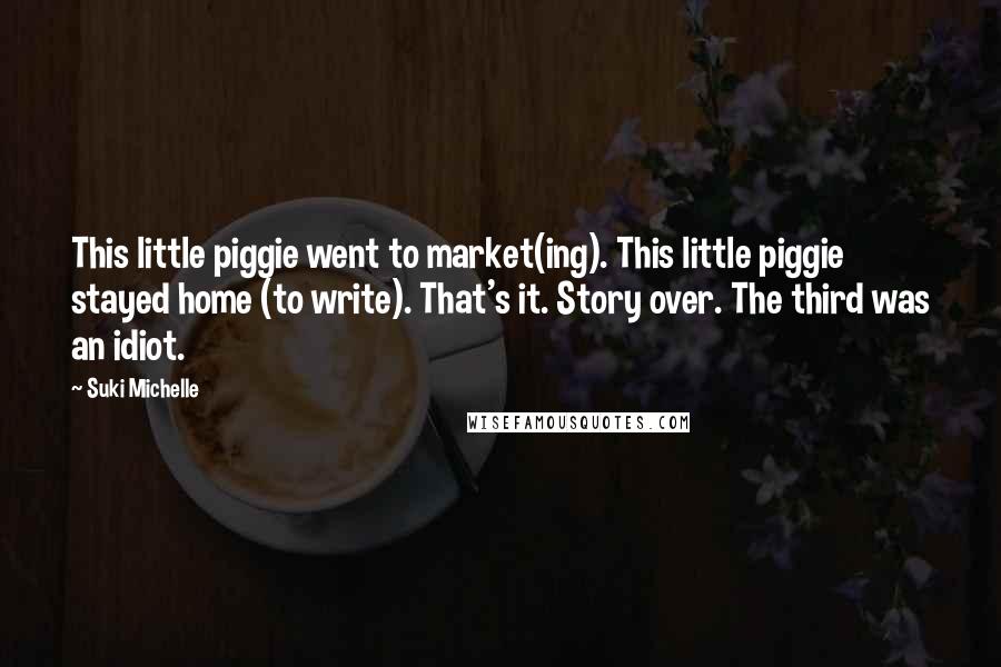 Suki Michelle Quotes: This little piggie went to market(ing). This little piggie stayed home (to write). That's it. Story over. The third was an idiot.