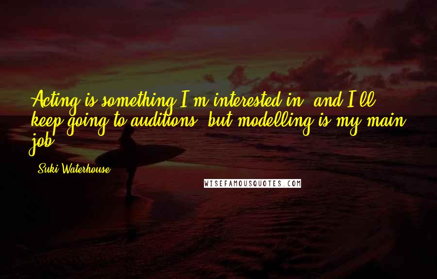 Suki Waterhouse Quotes: Acting is something I'm interested in, and I'll keep going to auditions, but modelling is my main job.