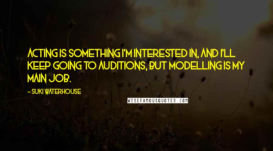 Suki Waterhouse Quotes: Acting is something I'm interested in, and I'll keep going to auditions, but modelling is my main job.