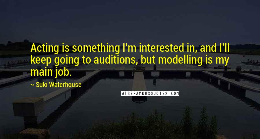Suki Waterhouse Quotes: Acting is something I'm interested in, and I'll keep going to auditions, but modelling is my main job.