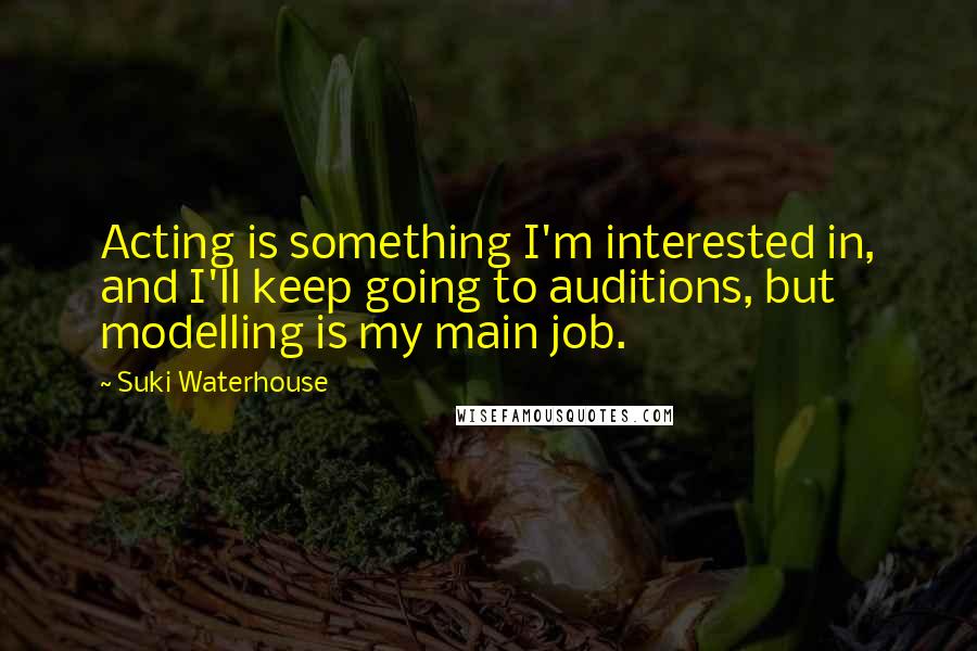 Suki Waterhouse Quotes: Acting is something I'm interested in, and I'll keep going to auditions, but modelling is my main job.