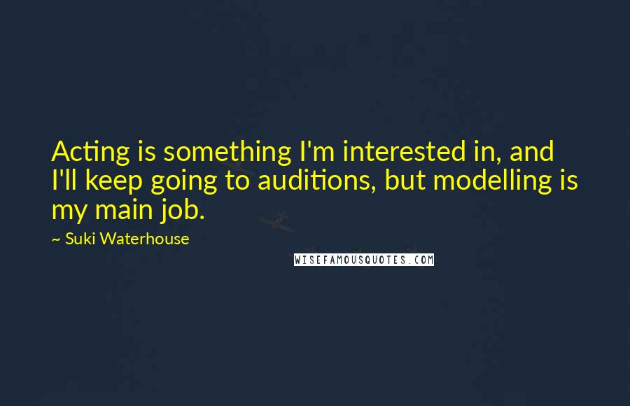 Suki Waterhouse Quotes: Acting is something I'm interested in, and I'll keep going to auditions, but modelling is my main job.