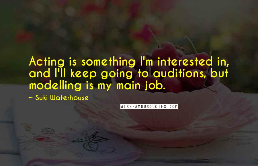 Suki Waterhouse Quotes: Acting is something I'm interested in, and I'll keep going to auditions, but modelling is my main job.